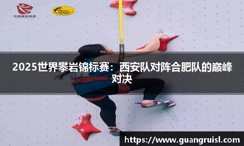 2025世界攀岩锦标赛：西安队对阵合肥队的巅峰对决