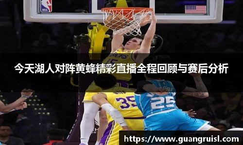 今天湖人对阵黄蜂精彩直播全程回顾与赛后分析
