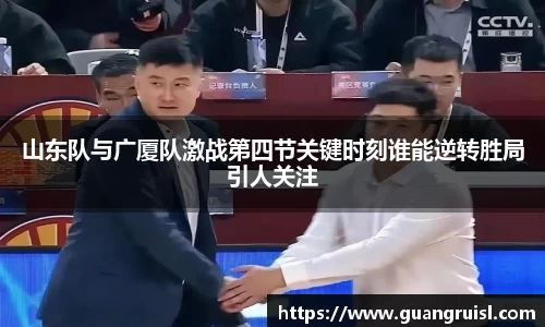 山东队与广厦队激战第四节关键时刻谁能逆转胜局引人关注
